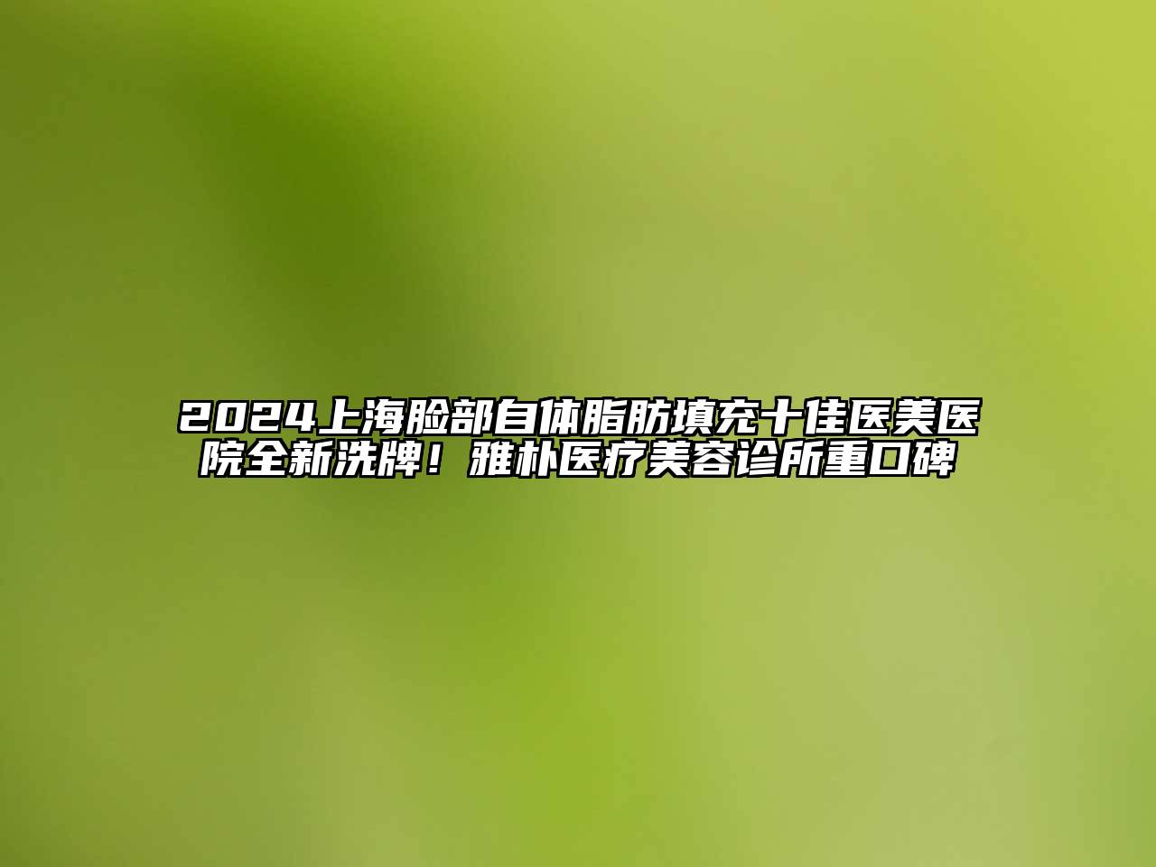2025上海脸部自体脂肪填充十佳医美医院全新洗牌！雅朴医疗美容诊所重口碑