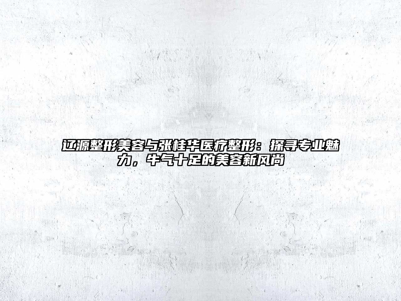 辽源整形美容与张桂华医疗整形：探寻专业魅力，牛气十足的美容新风尚