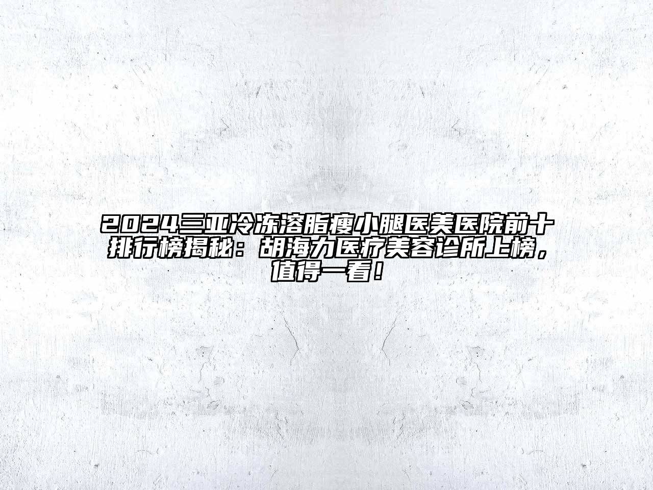2024三亚冷冻溶脂瘦小腿医美医院前十排行榜揭秘：胡海力医疗美容诊所上榜，值得一看！
