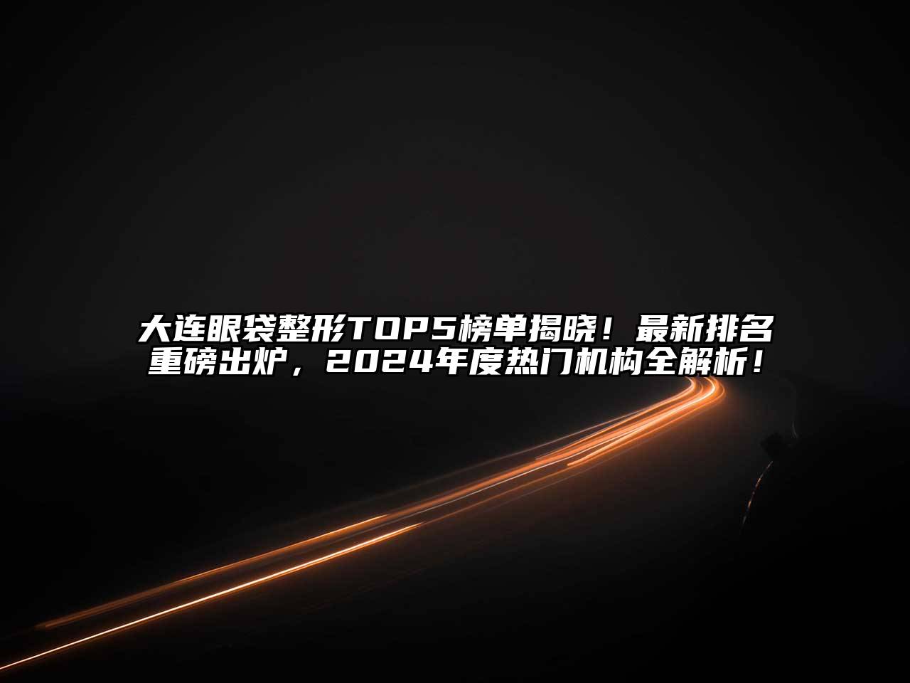 大连眼袋整形TOP5榜单揭晓！最新排名重磅出炉，2024年度热门机构全解析！