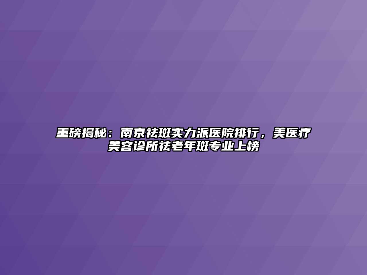 重磅揭秘：南京祛斑实力派医院排行，美医疗美容诊所祛老年斑专业上榜