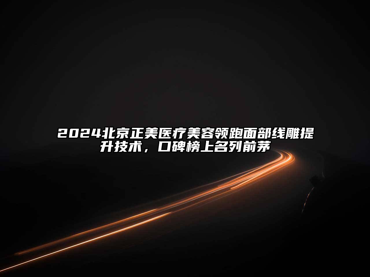 2024北京正美医疗美容领跑面部线雕提升技术，口碑榜上名列前茅
