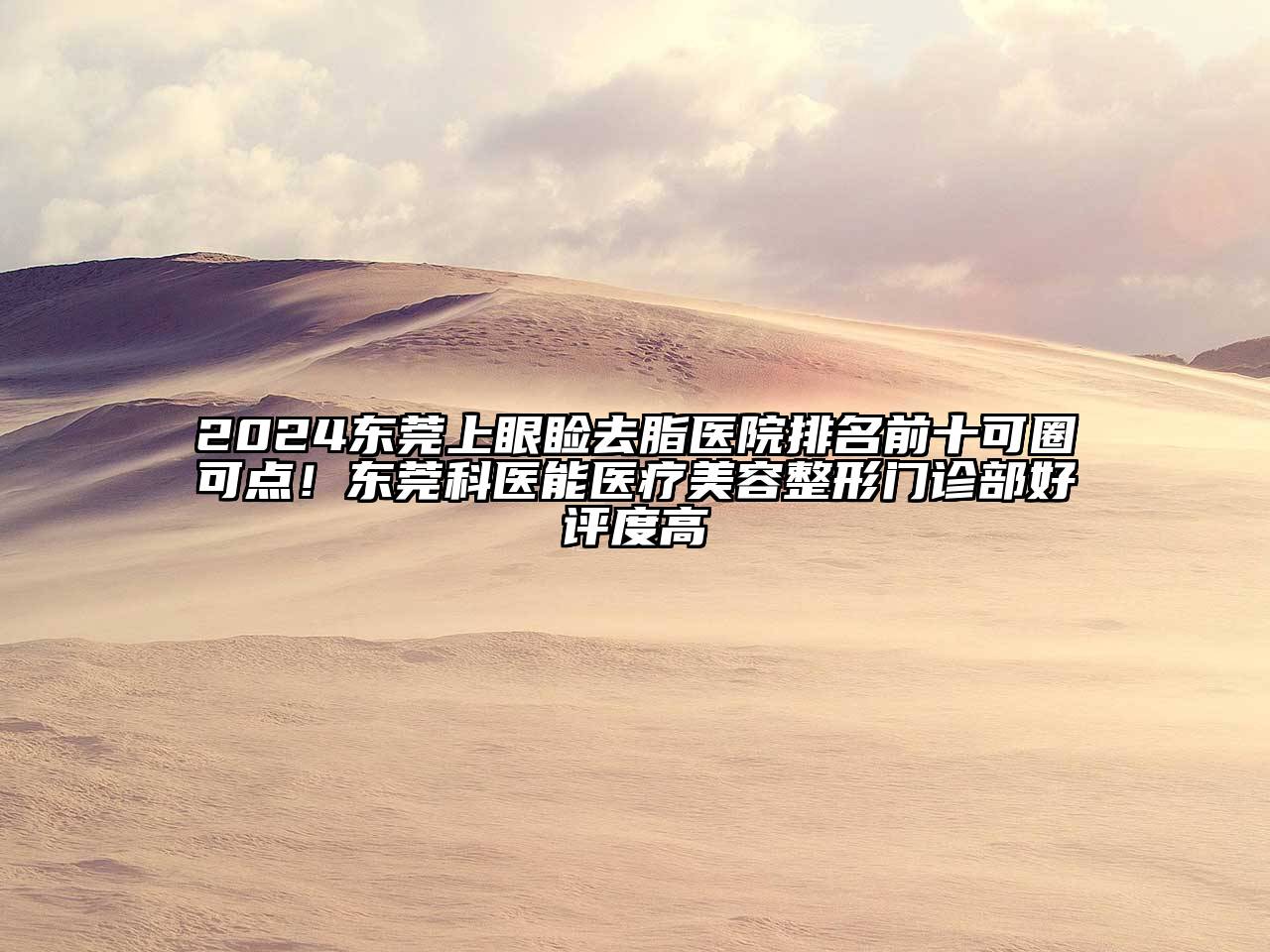 2024东莞上眼睑去脂医院排名前十可圈可点！东莞科医能医疗美容整形门诊部好评度高