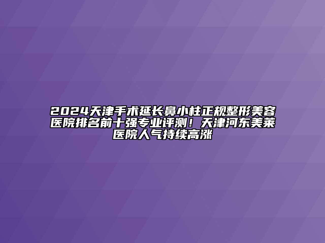 2024天津手术延长鼻小柱正规整形美容医院排名前十强专业评测！天津河东美莱医院人气持续高涨