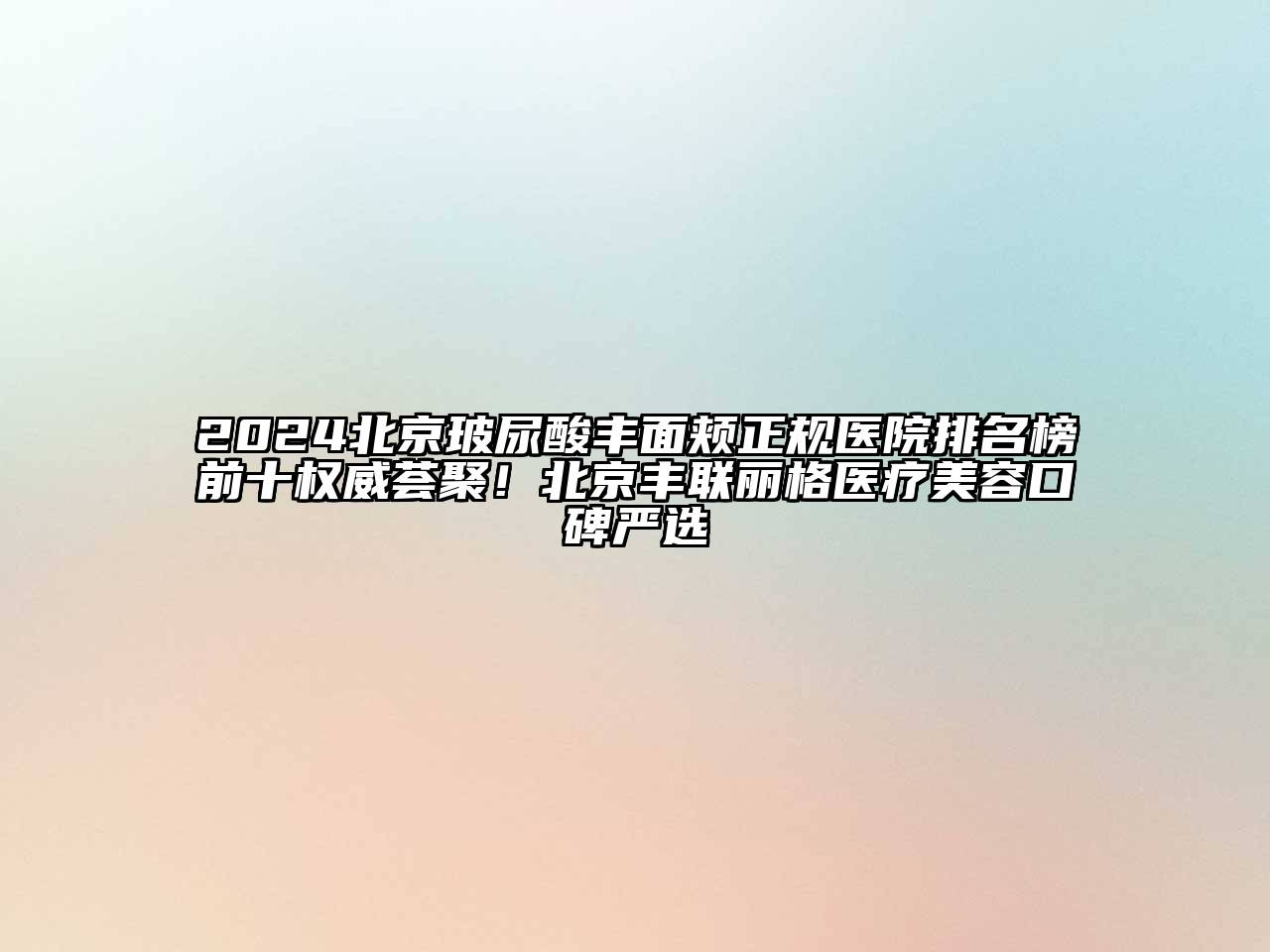 2024北京玻尿酸丰面颊正规医院排名榜前十权威荟聚！北京丰联丽格医疗美容口碑严选