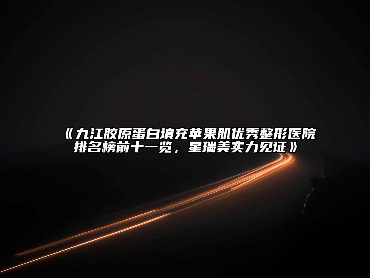 九江胶原蛋白填充苹果肌优秀整形医院排名榜前十一览，星瑞美实力见证