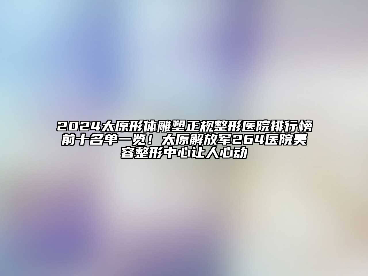 2024太原形体雕塑正规整形医院排行榜前十名单一览！太原解放军264医院美容整形中心让人心动
