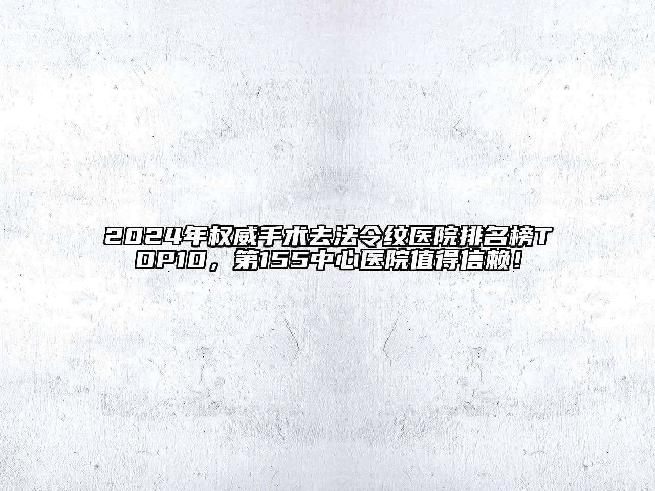 2024年权威手术去法令纹医院排名榜TOP10，第155中心医院值得信赖！