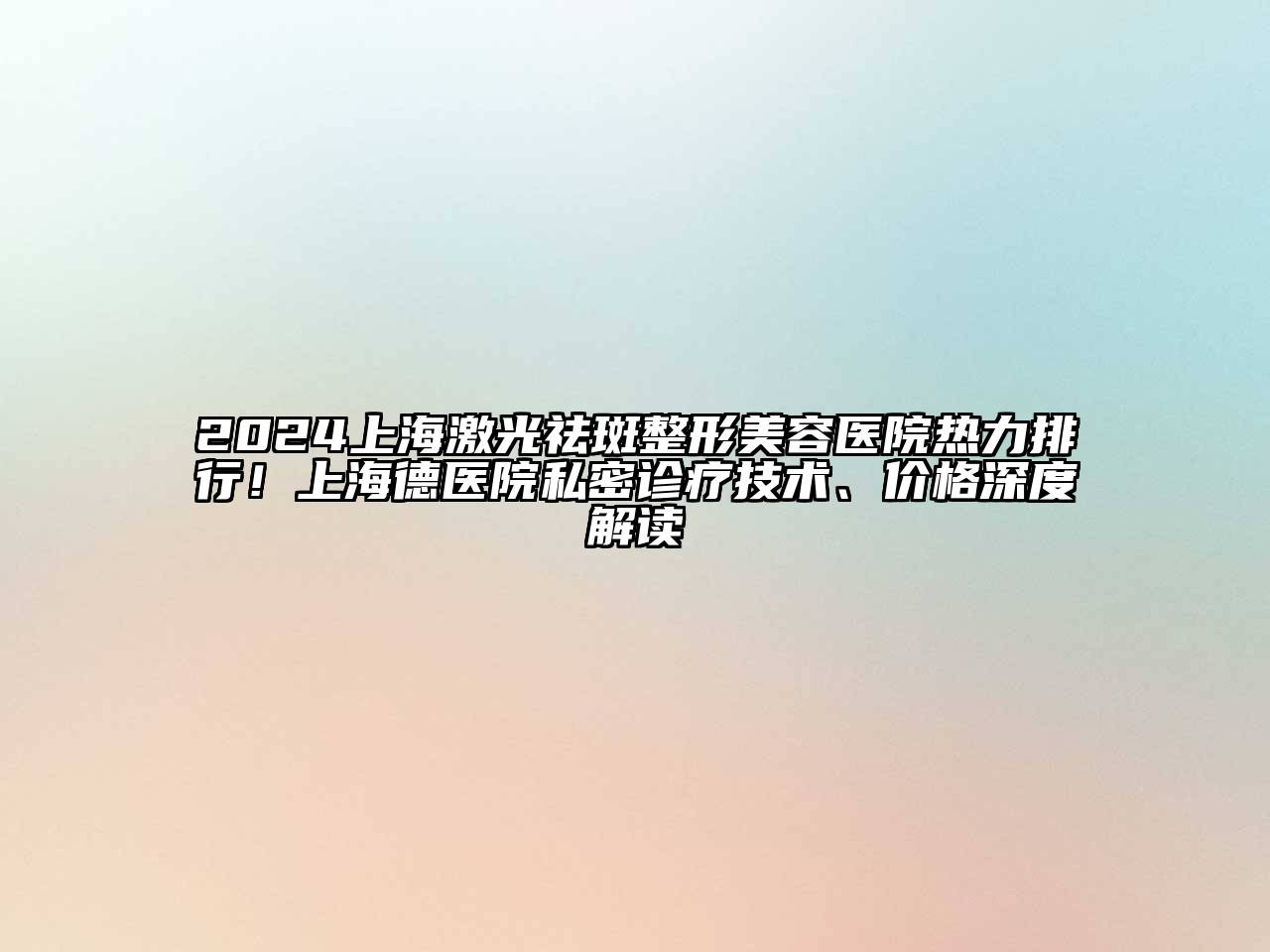2024上海激光祛斑整形美容医院热力排行！上海德医院私密诊疗技术、价格深度解读