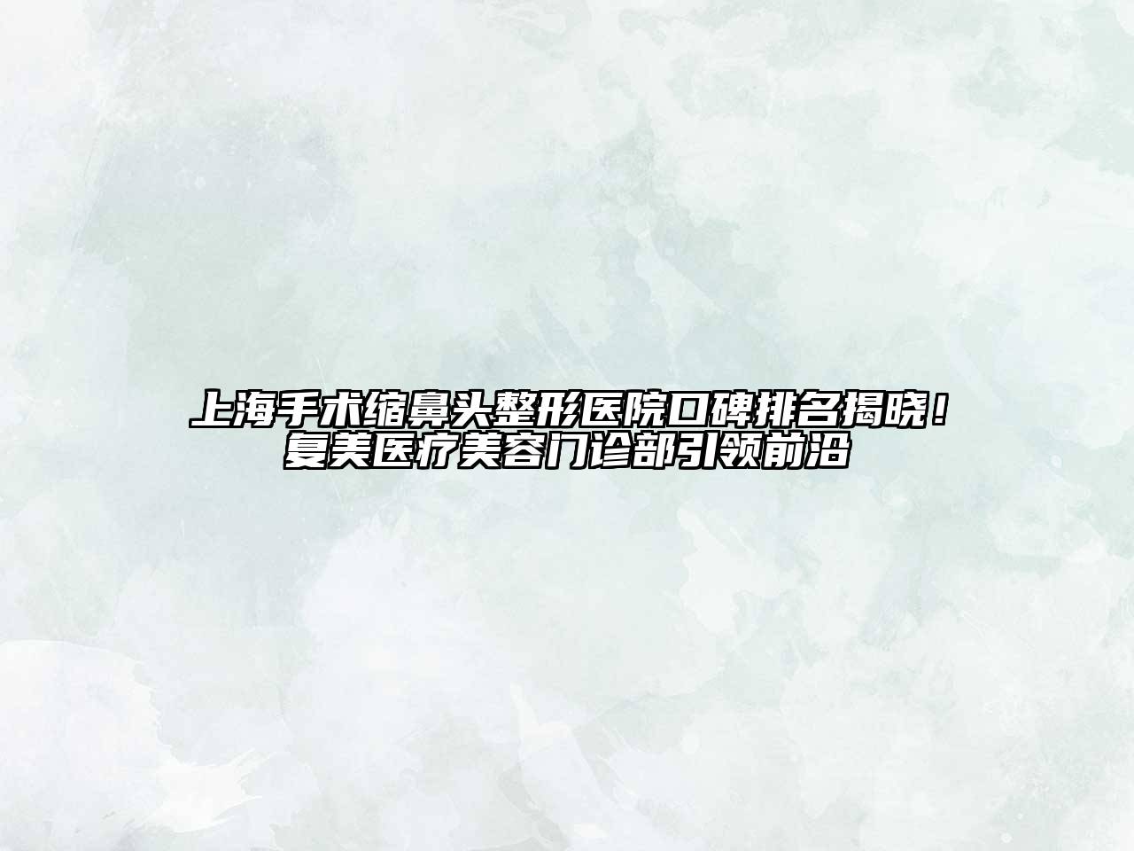 上海手术缩鼻头整形医院口碑排名揭晓！复美医疗美容门诊部引领前沿