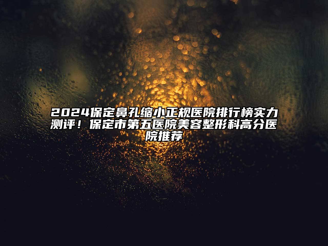 2024保定鼻孔缩小正规医院排行榜实力测评！保定市第五医院美容整形科高分医院推荐