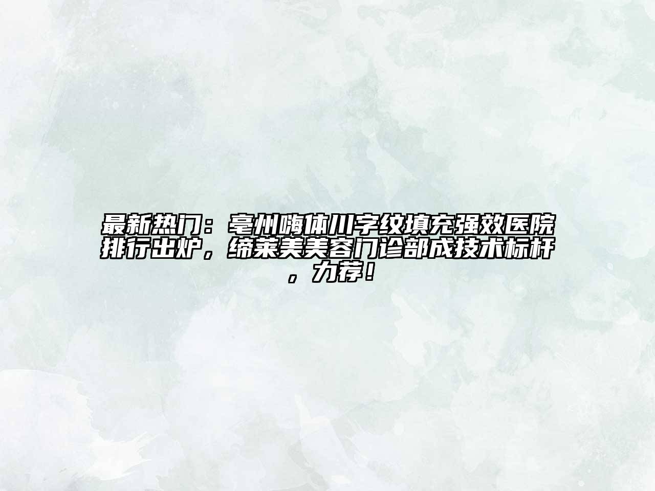 最新热门：亳州嗨体川字纹填充强效医院排行出炉，缔莱美美容门诊部成技术标杆，力荐！