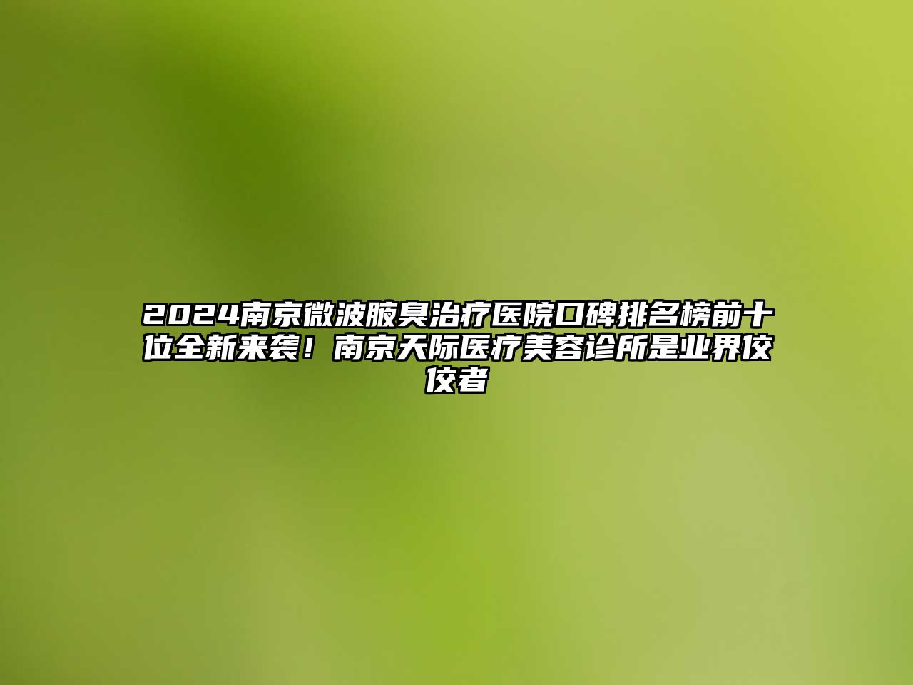 2025南京微波腋臭治疗医院口碑排名榜前十位全新来袭！南京天际医疗美容诊所是业界佼佼者