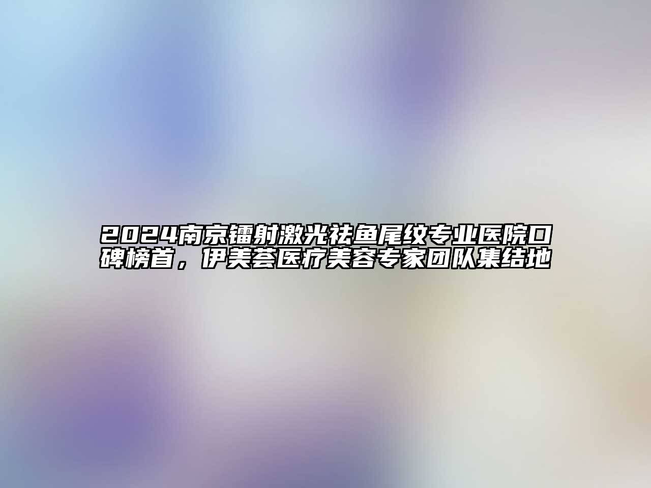 2024南京镭射激光祛鱼尾纹专业医院口碑榜首，伊美荟医疗美容专家团队集结地