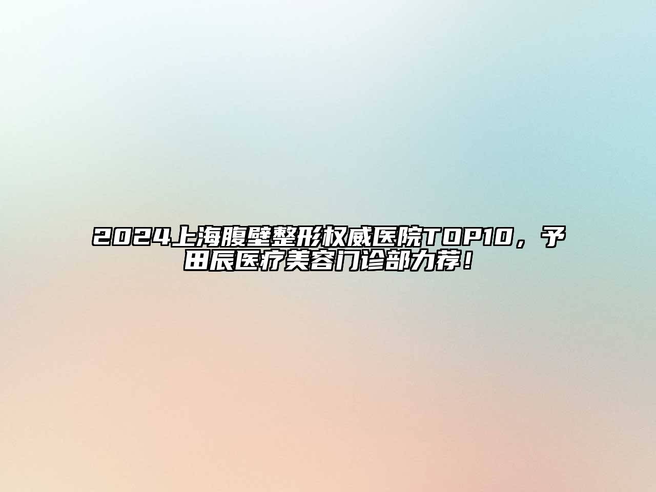 2024上海腹壁整形权威医院TOP10，予田辰医疗美容门诊部力荐！