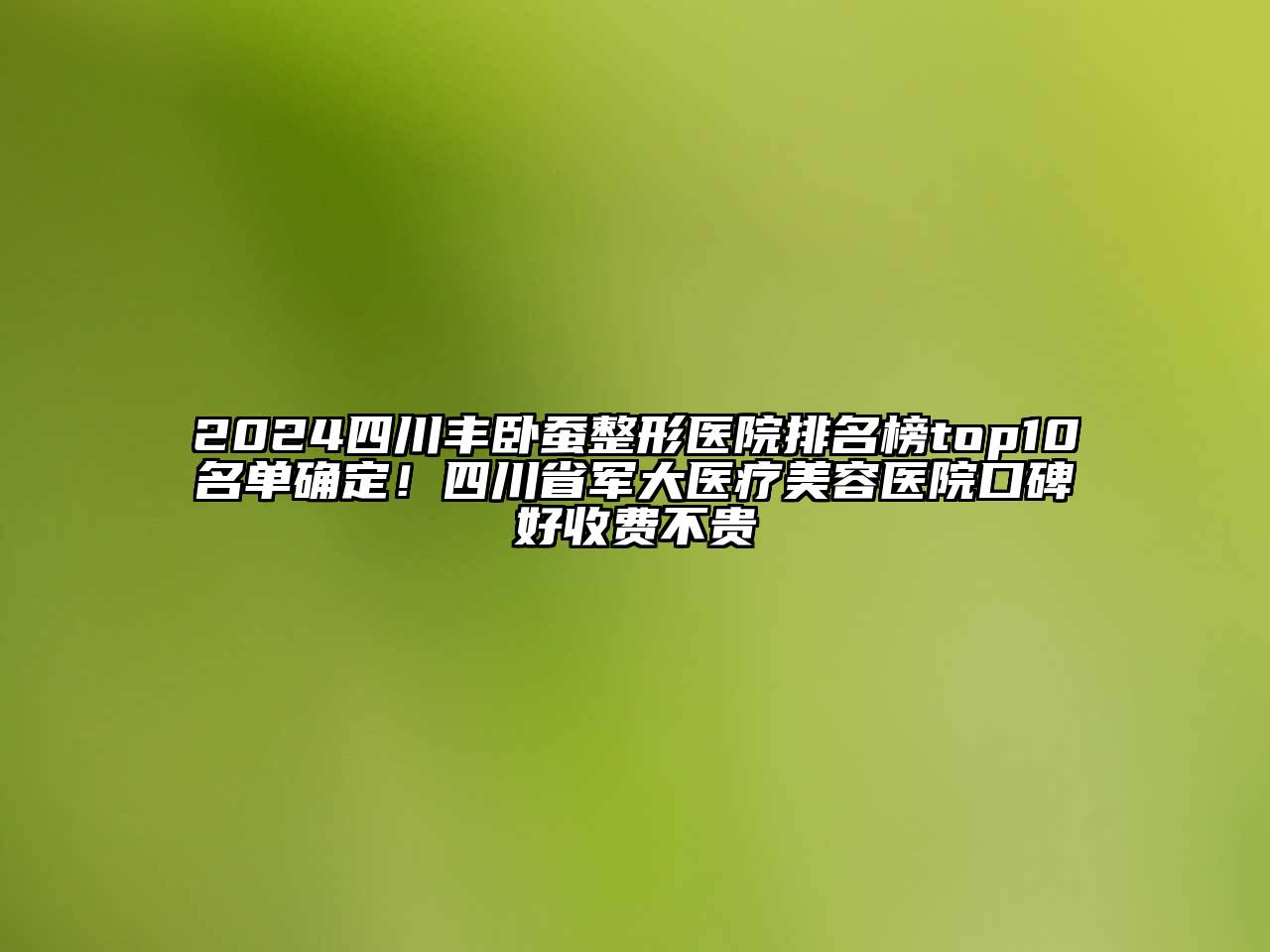 2024四川丰卧蚕整形医院排名榜top10名单确定！四川省军大医疗美容医院口碑好收费不贵