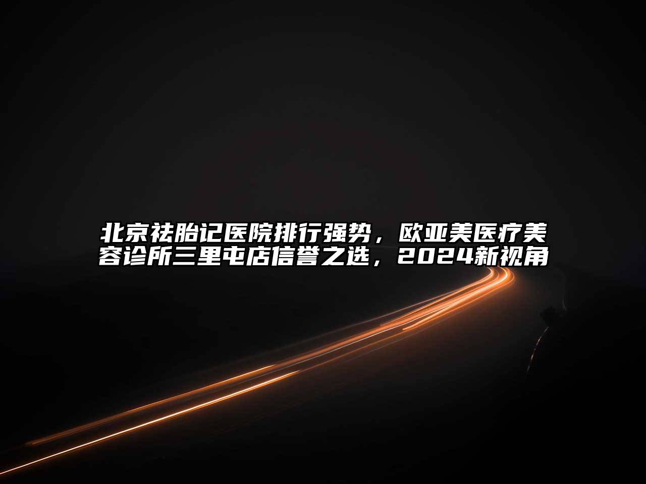北京祛胎记医院排行强势，欧亚美医疗美容诊所三里屯店信誉之选，2024新视角