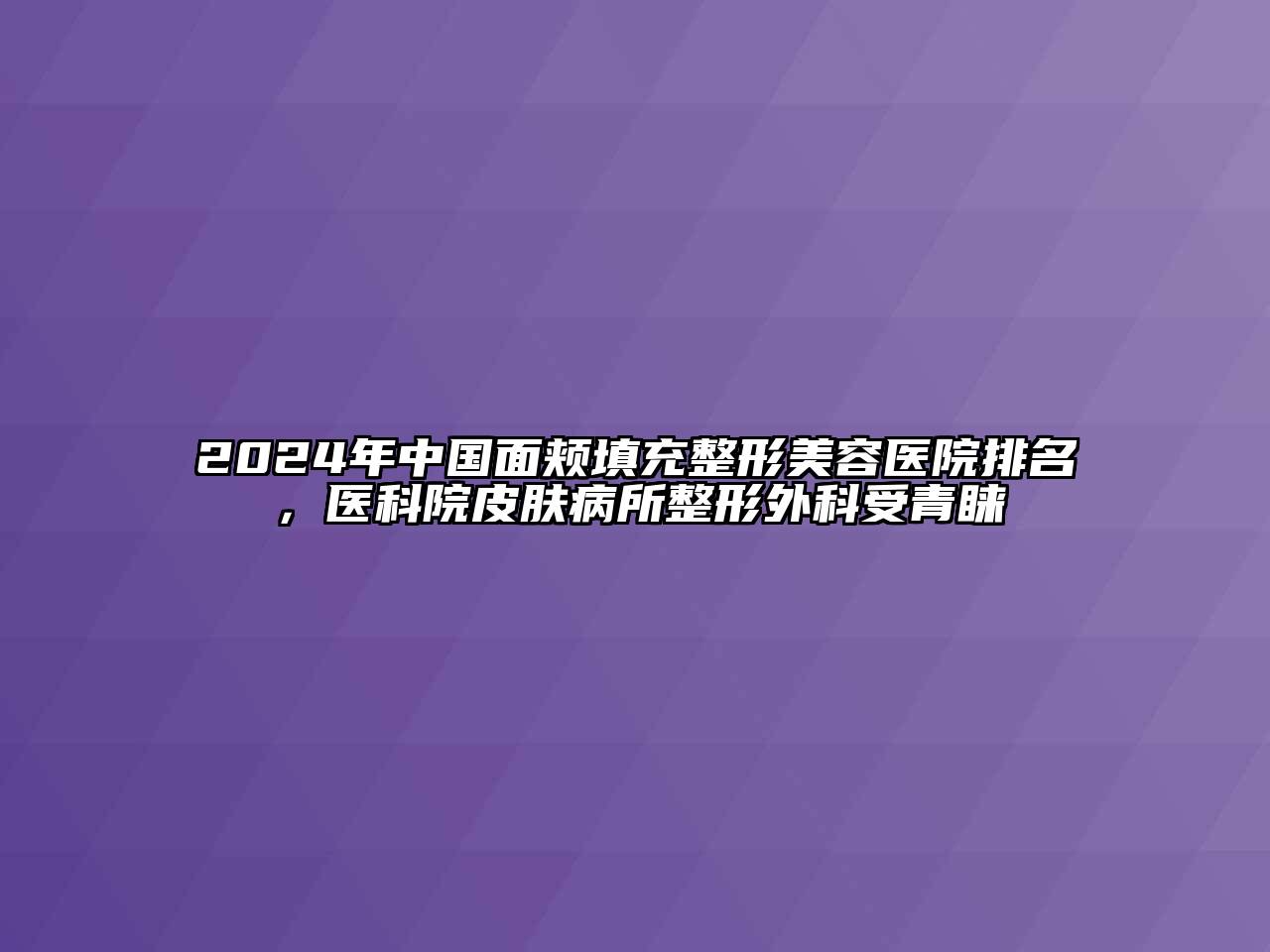 2024年中国面颊填充整形美容医院排名，医科院皮肤病所整形外科受青睐