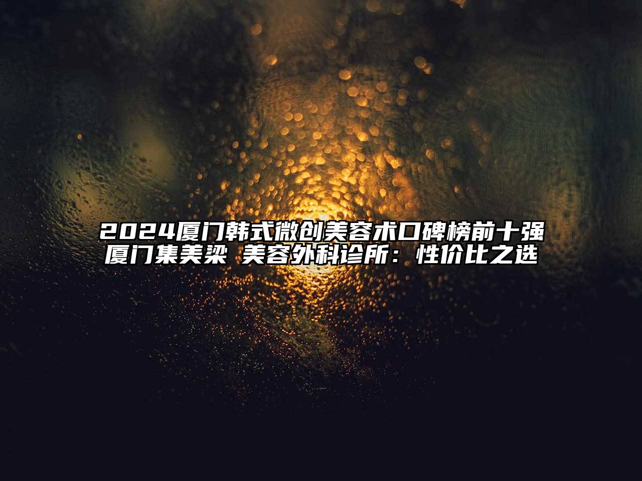 2024厦门韩式微创美容术口碑榜前十强厦门集美梁喆美容外科诊所：性价比之选