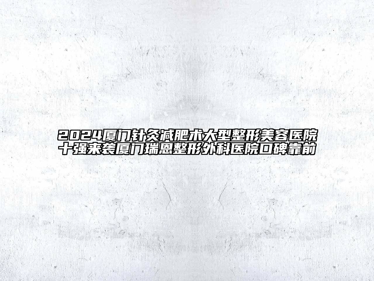 2025厦门针灸减肥术大型整形美容医院十强来袭厦门瑞恩整形外科医院口碑靠前