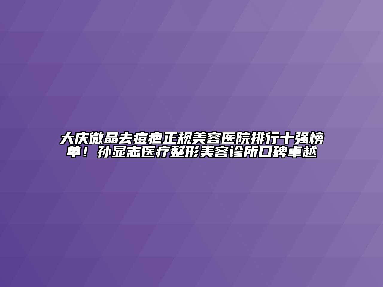 大庆微晶去痘疤正规美容医院排行十强榜单！孙显志医疗整形美容诊所口碑卓越
