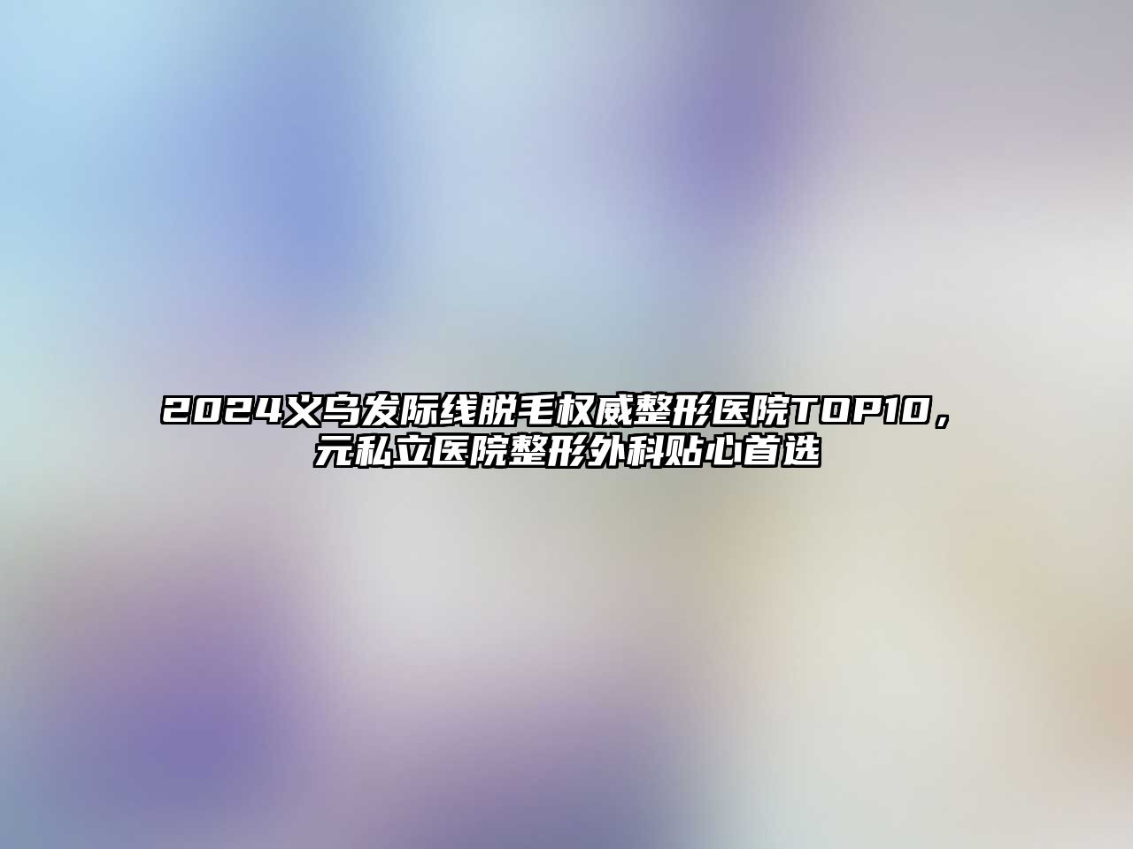 2025义乌发际线脱毛权威整形医院TOP10，復元私立医院整形外科贴心首选