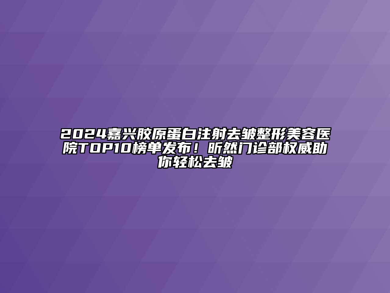 2024嘉兴胶原蛋白注射去皱整形美容医院TOP10榜单发布！昕然门诊部权威助你轻松去皱