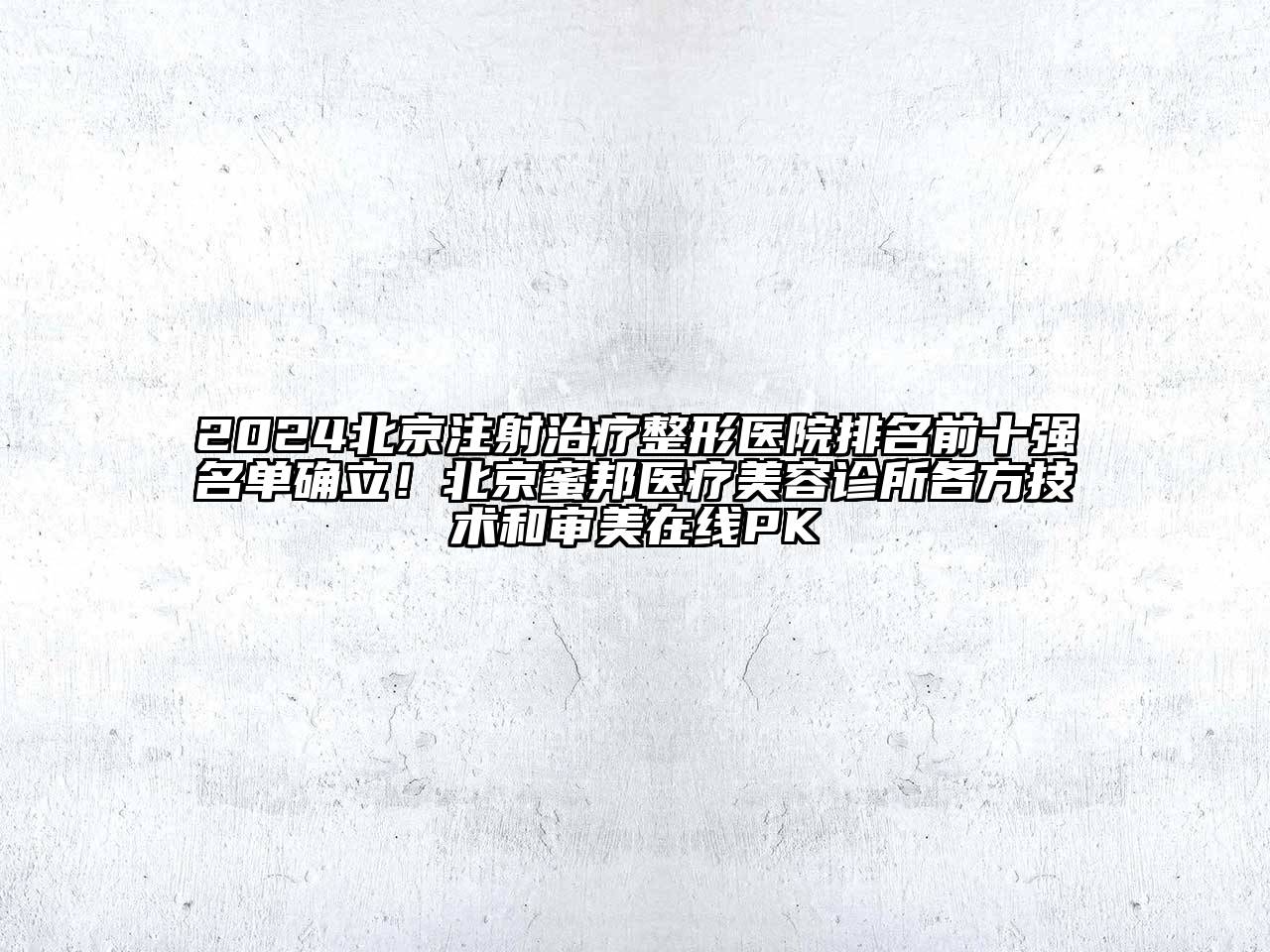 2024北京注射治疗整形医院排名前十强名单确立！北京蜜邦医疗美容诊所各方技术和审美在线PK