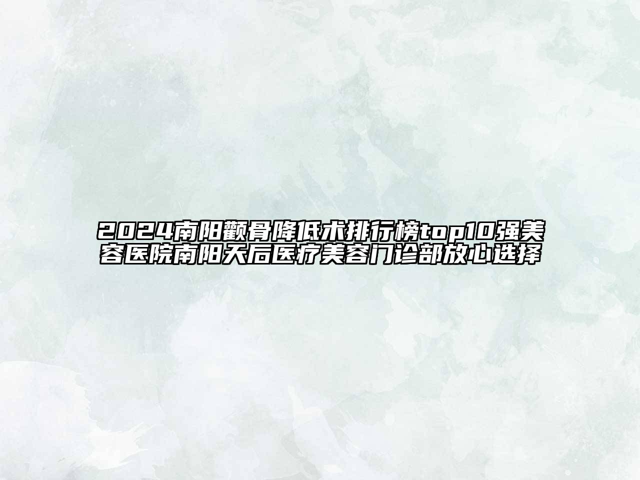 2024南阳颧骨降低术排行榜top10强美容医院南阳天后医疗美容门诊部放心选择
