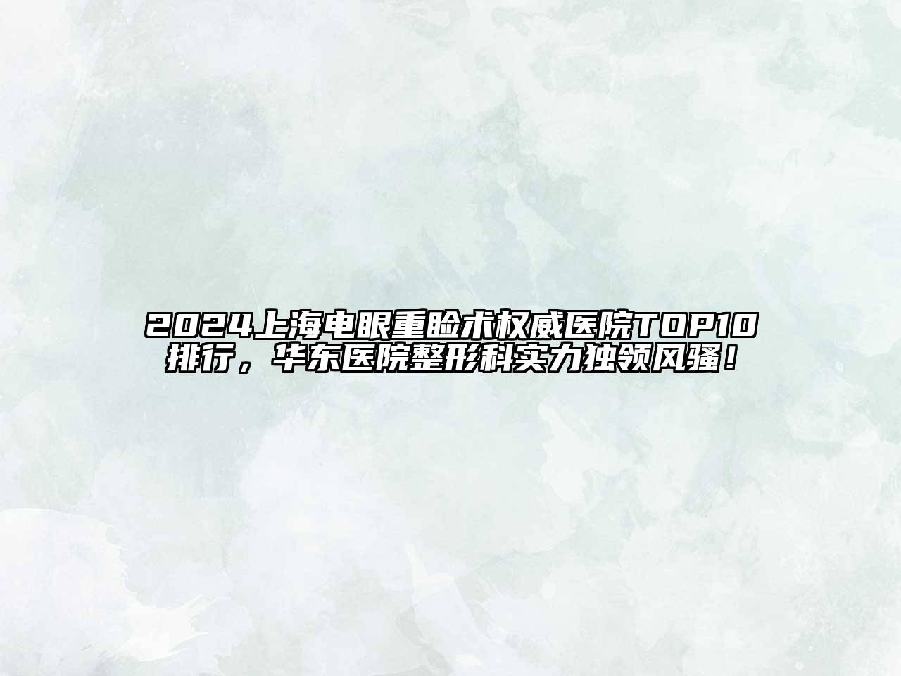 2025上海电眼重睑术权威医院TOP10排行，华东医院整形科实力独领风骚！