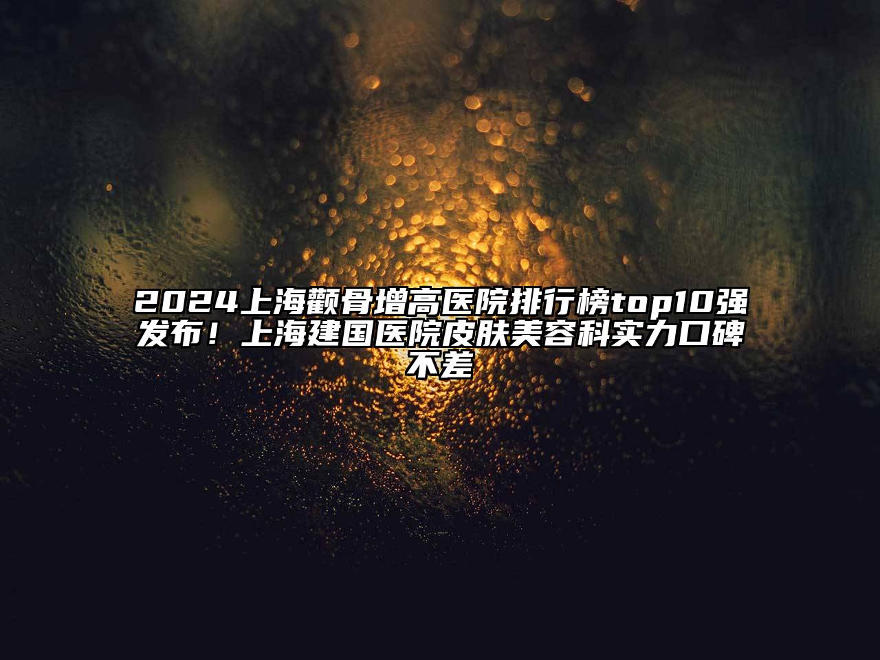 2024上海颧骨增高医院排行榜top10强发布！上海建国医院皮肤美容科实力口碑不差