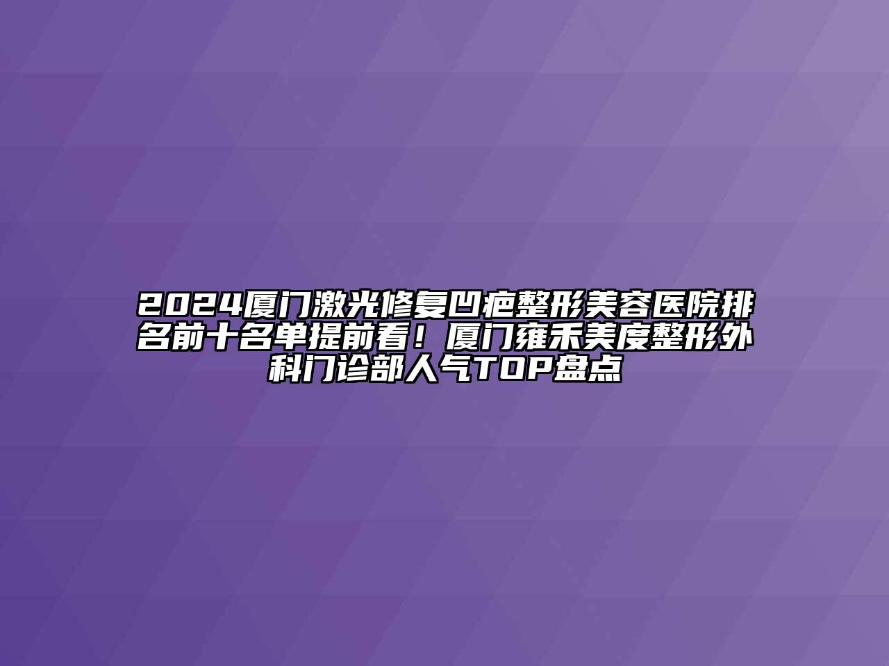 2024厦门激光修复凹疤整形美容医院排名前十名单提前看！厦门雍禾美度整形外科门诊部人气TOP盘点