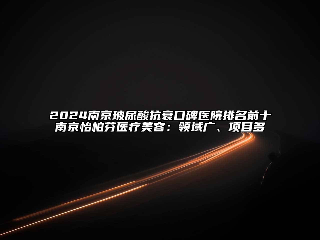 2025南京玻尿酸抗衰口碑医院排名前十南京怡柏芬医疗美容：领域广、项目多
