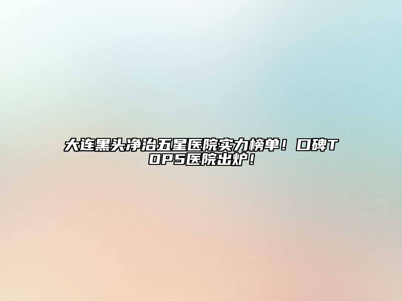 大连黑头净治五星医院实力榜单！口碑TOP5医院出炉！