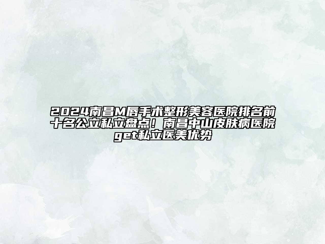 2024南昌M唇手术整形美容医院排名前十名公立私立盘点！南昌中山皮肤病医院get私立医美优势