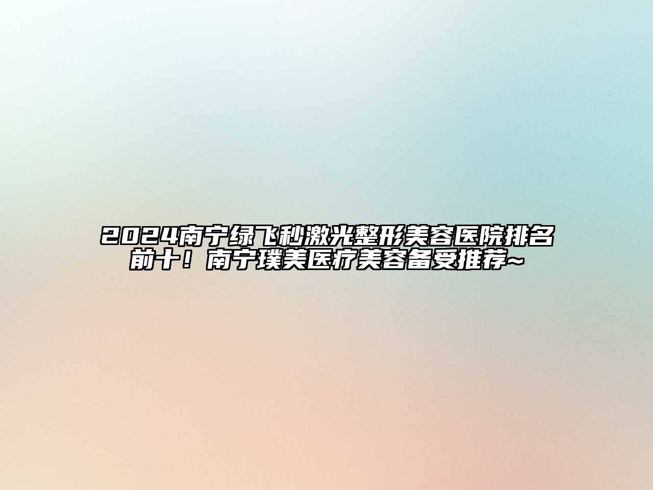 2024南宁绿飞秒激光整形美容医院排名前十！南宁璞美医疗美容备受推荐~