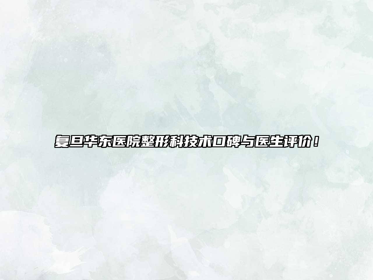 复旦华东医院整形科技术口碑与医生评价！