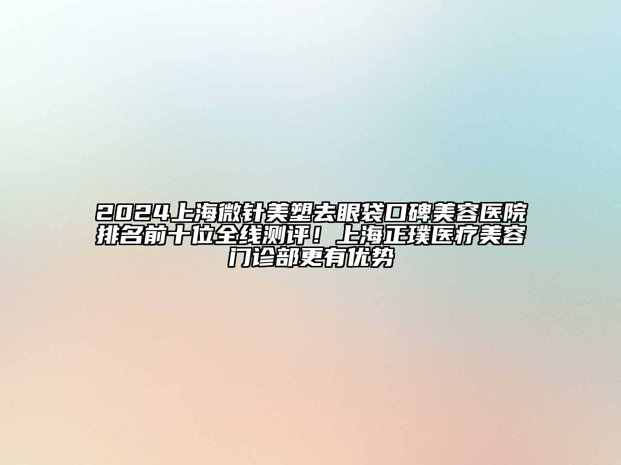 2024上海微针美塑去眼袋口碑美容医院排名前十位全线测评！上海正璞医疗美容门诊部更有优势