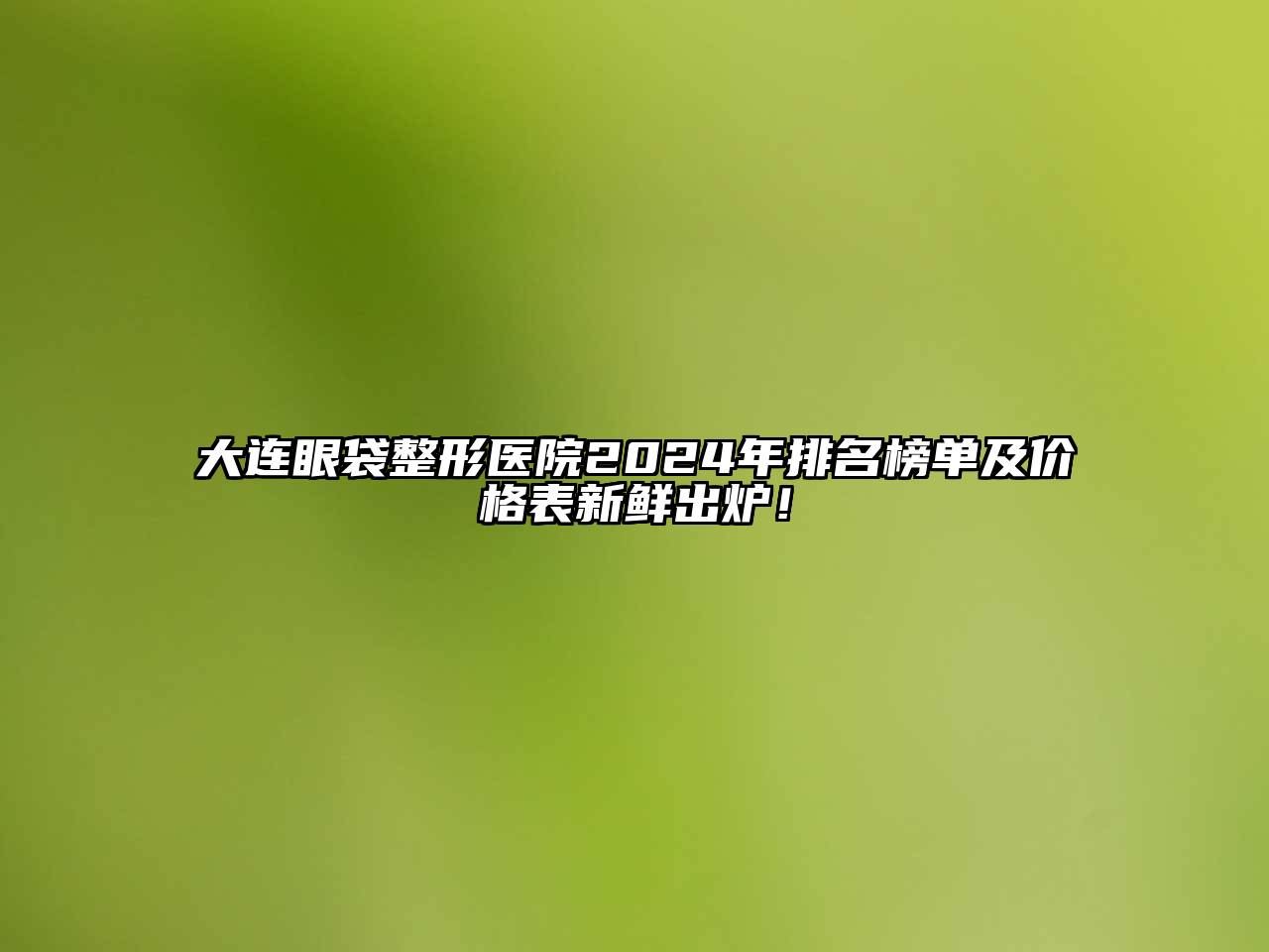 大连眼袋整形医院2025年排名榜单及价格表新鲜出炉！