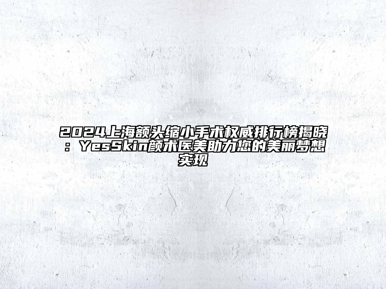 2024上海额头缩小手术权威排行榜揭晓：YesSkin颜术医美助力您的美丽梦想实现