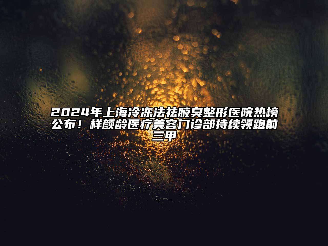 2024年上海冷冻法祛腋臭整形医院热榜公布！样颜龄医疗美容门诊部持续领跑前三甲