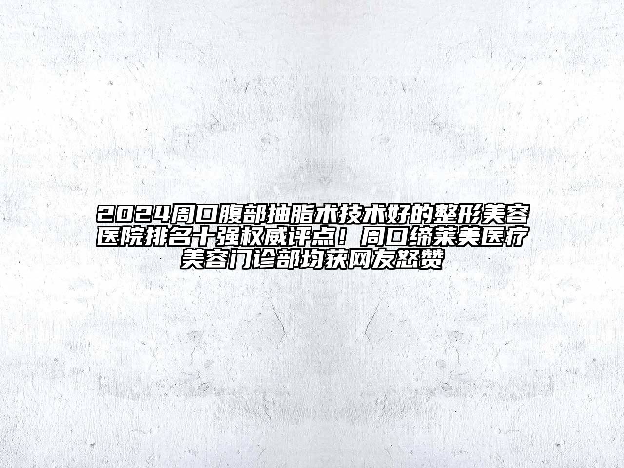 2024周口腹部抽脂术技术好的整形美容医院排名十强权威评点！周口缔莱美医疗美容门诊部均获网友怒赞