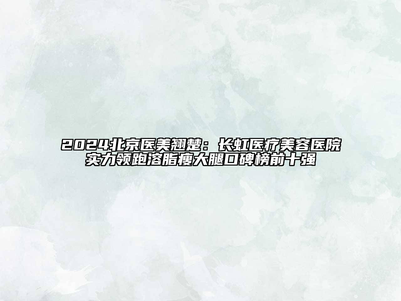 2024北京医美翘楚：长虹医疗美容医院实力领跑溶脂瘦大腿口碑榜前十强