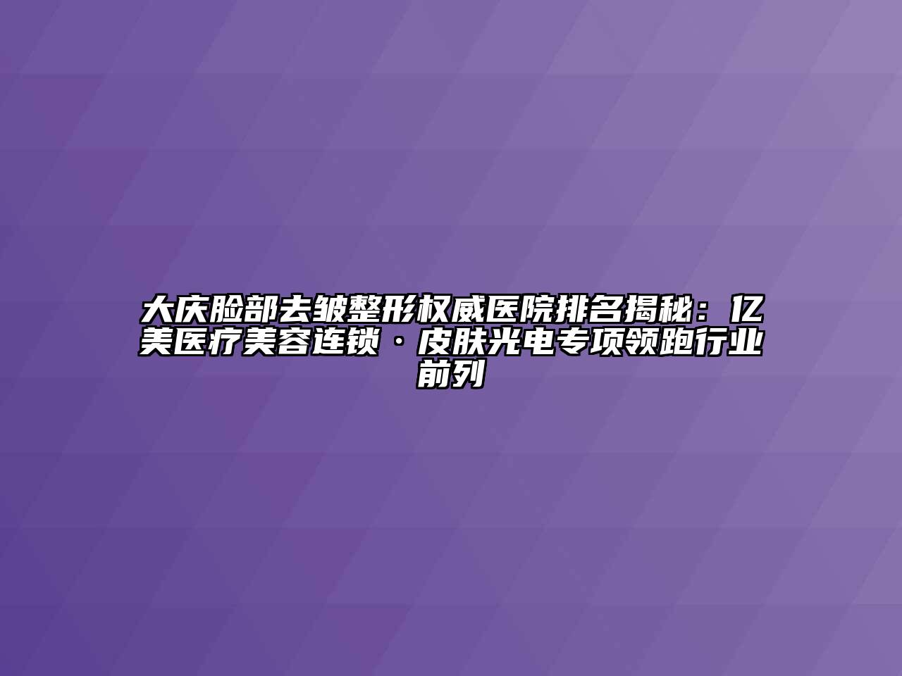 大庆脸部去皱整形权威医院排名揭秘：亿美医疗美容连锁·皮肤光电专项领跑行业前列