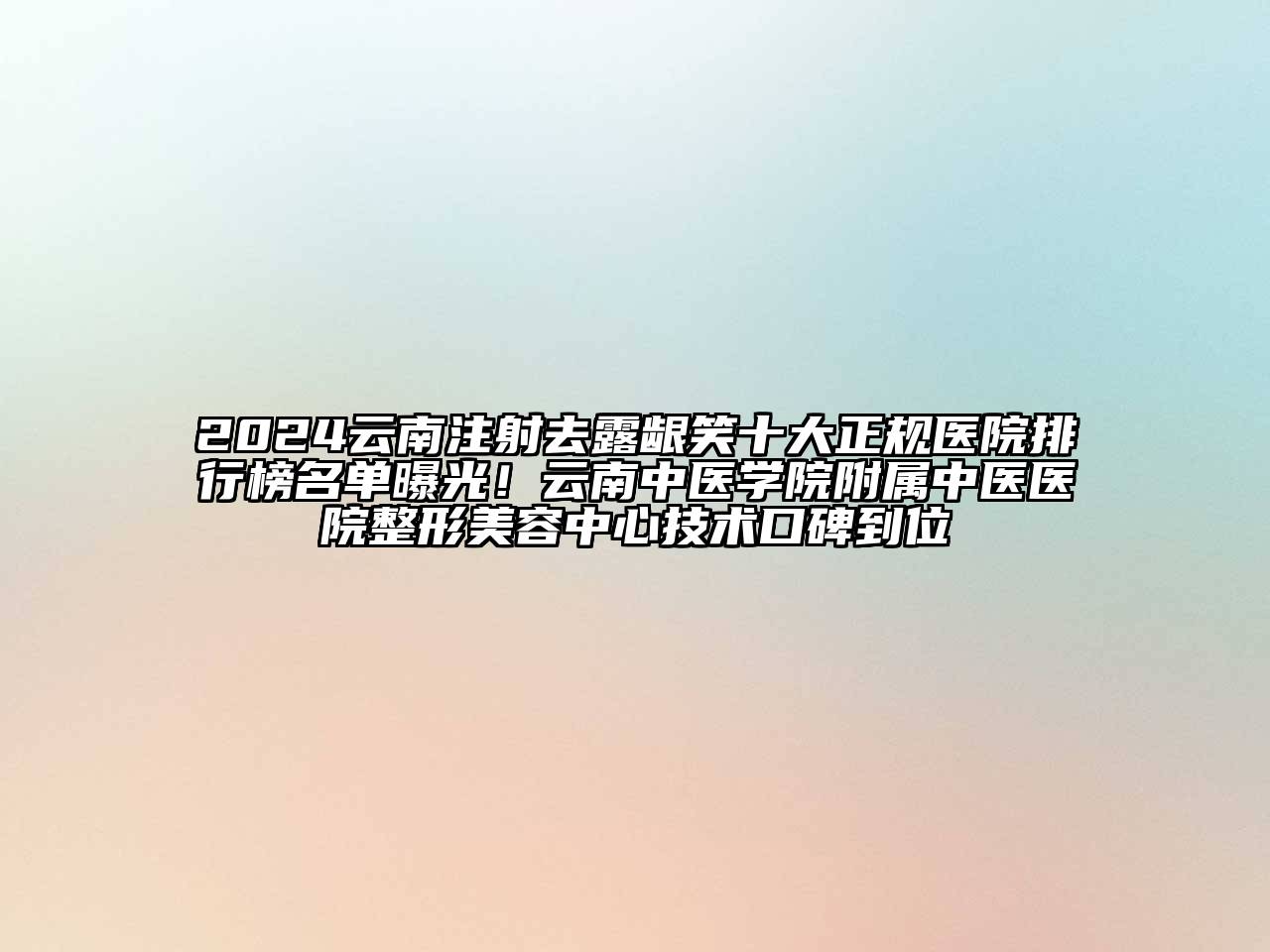 2024云南注射去露龈笑十大正规医院排行榜名单曝光！云南中医学院附属中医医院整形美容中心技术口碑到位
