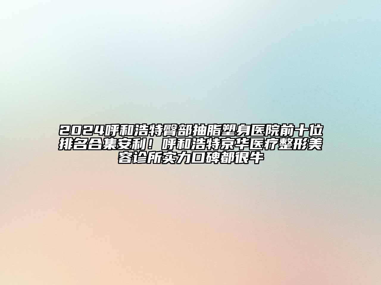 2024呼和浩特臀部抽脂塑身医院前十位排名合集安利！呼和浩特京华医疗整形美容诊所实力口碑都很牛