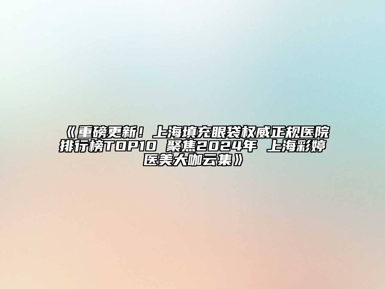 重磅更新！上海填充眼袋权威正规医院排行榜TOP10 聚焦2024年 上海彩婷医美大咖云集