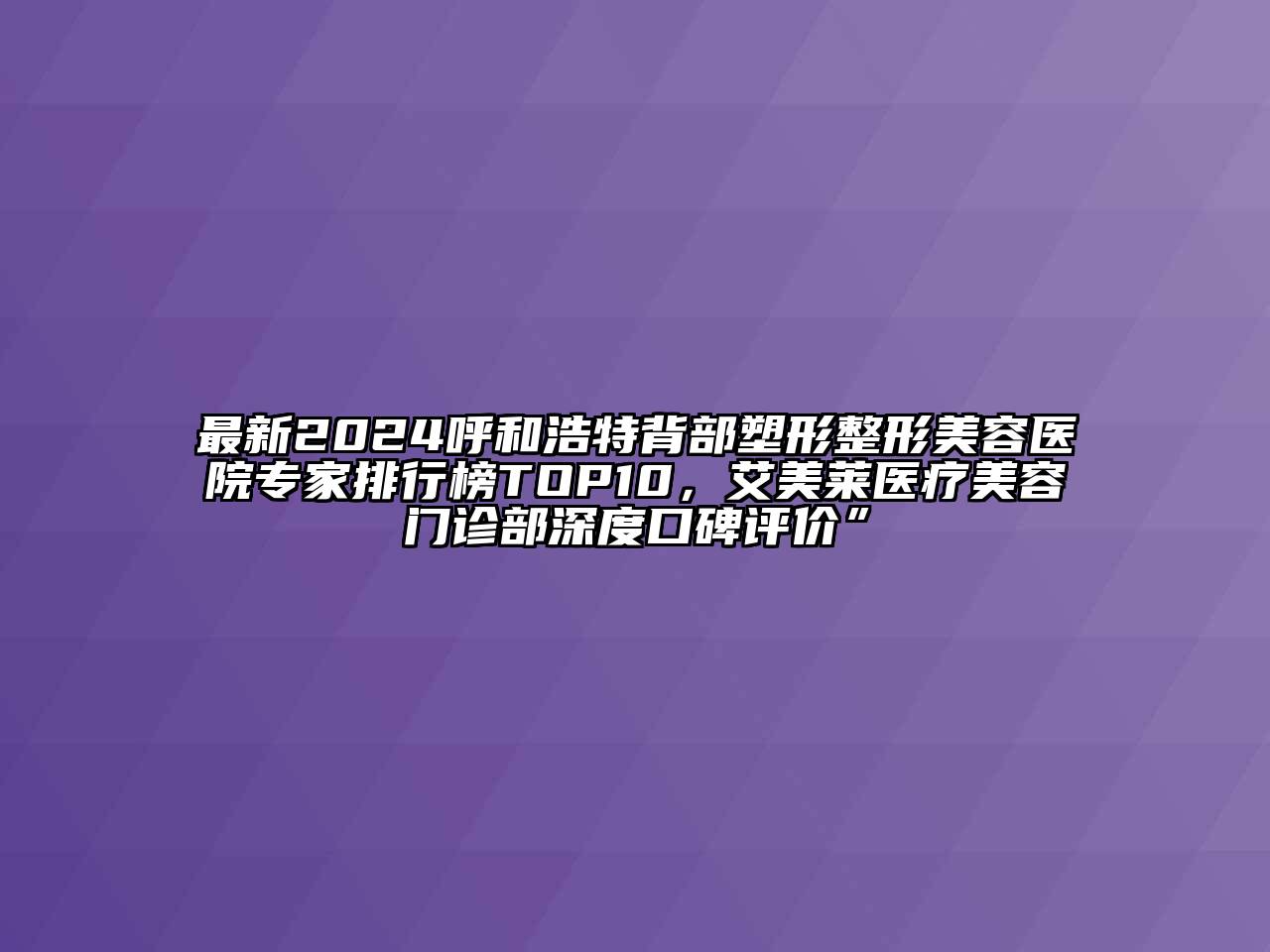 最新2024呼和浩特背部塑形整形美容医院专家排行榜TOP10，艾美莱医疗美容门诊部深度口碑评价”