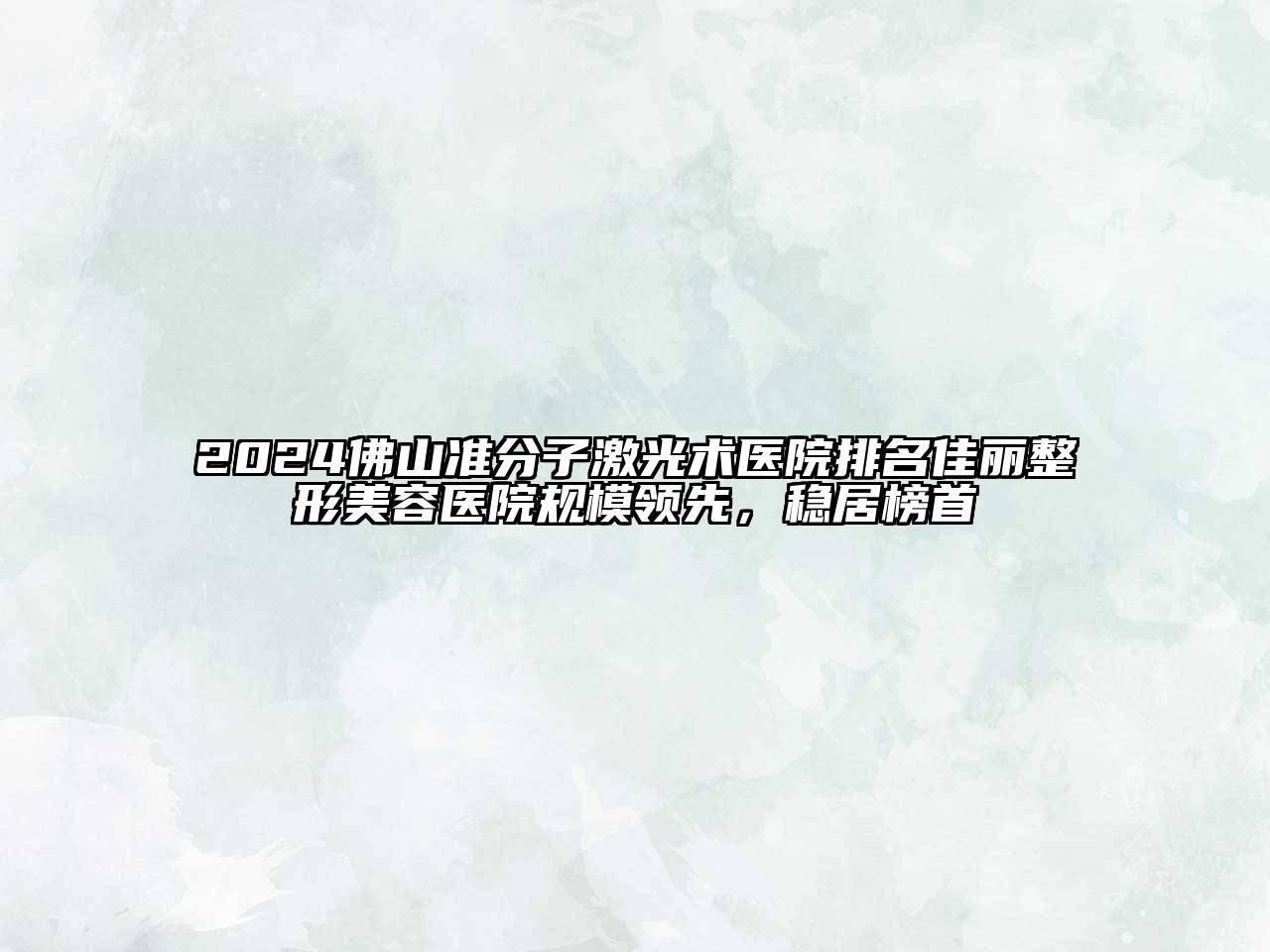 2024佛山准分子激光术医院排名佳丽整形美容医院规模领先，稳居榜首