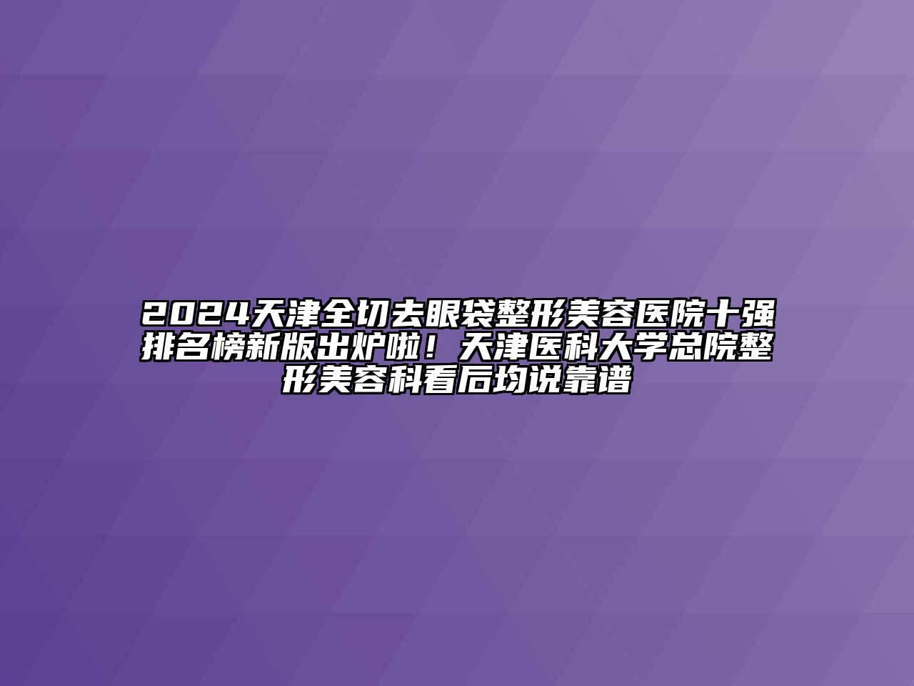 2024天津全切去眼袋整形美容医院十强排名榜新版出炉啦！天津医科大学总院整形美容科看后均说靠谱